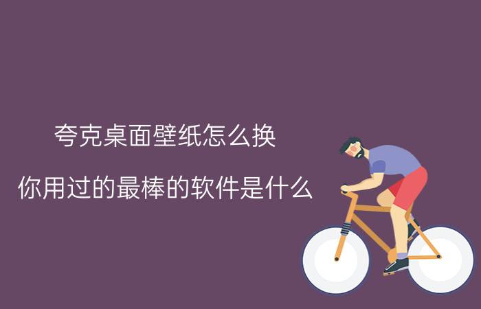 夸克桌面壁纸怎么换 你用过的最棒的软件是什么？